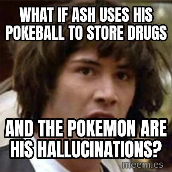 what if meme meme: WHAT if ash uses his pokeball to store drugs / and the pokemon are his hallucinations?