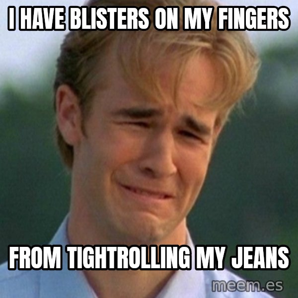 90s Problems meme: I have blisters on my fingers / from tightrolling my jeans