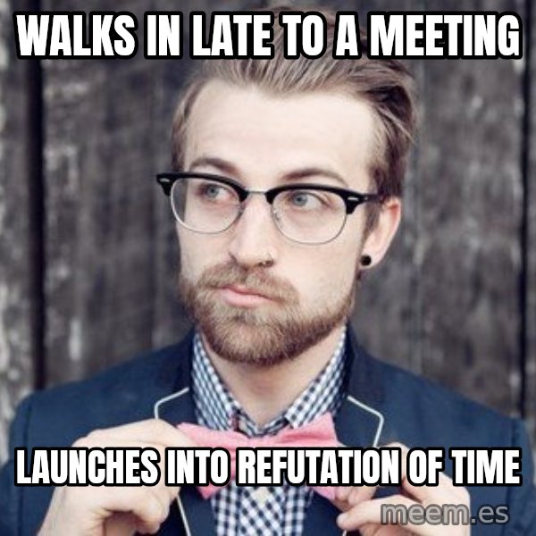 Scumbag Analytic Philosopher meme: Walks in late to a meeting / launches into refutation of time
