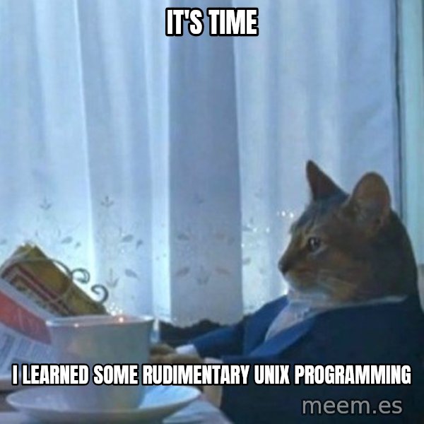 newspaper cat realization meme: IT'S TIME / I LEARNED SOME RUDIMENTARY UNIX PROGRAMMING