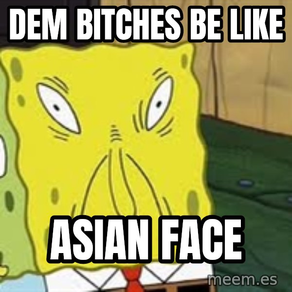 Spongebob meme: dem bitches be like / asian face