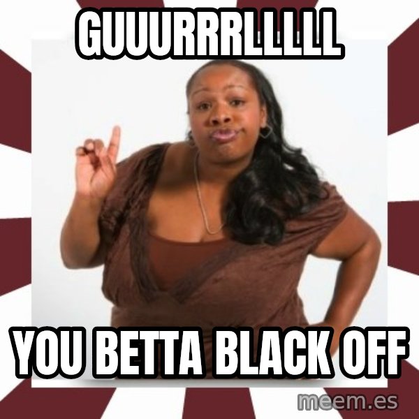 Sassy Black Woman meme: guuurrrlllll / you betta black off