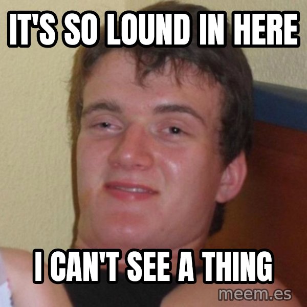 high/drunk guy meme: It's so lound in here / i can't see a thing