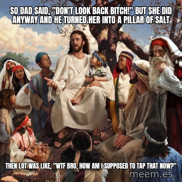 storytime jesus meme: So Dad said, "Don't look back bitch!" but she did anyway and he turned her into a pillar of salt / Then lot was like, "wtf bro, how am I supposed to tap that now?"