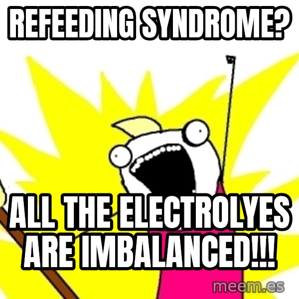 X ALL THE THINGS meme: Refeeding syndrome? / All the electrolyes are imbalanced!!!