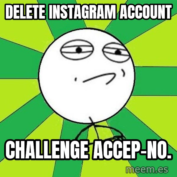 Challenge Accepted 2 meme: Delete instagram account / challenge accep-no.