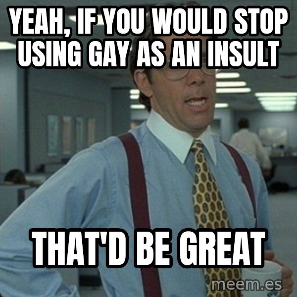 Yeah that'd be great... meme: Yeah, If you would stop using gay as an insult / that'd be great