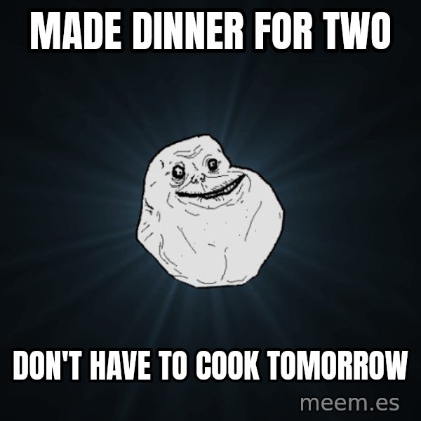 Forever Alone meme: made dinner     for two / don't have to cook tomorrow