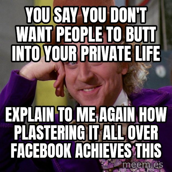 Willy Wonka meme: You say You don't want people to butt into your private life / Explain to me again how plastering it all over facebook achieves this