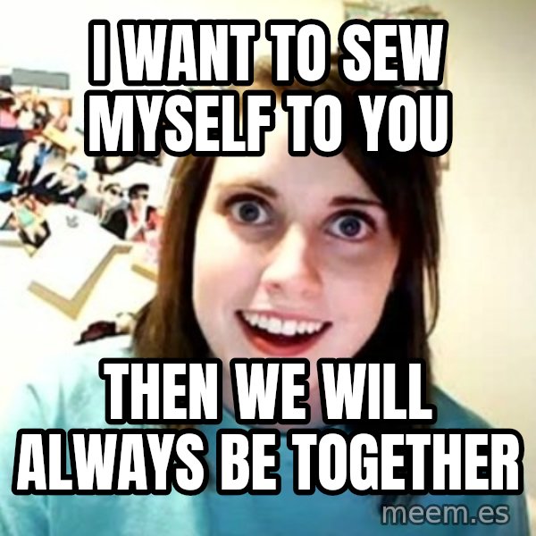 Overly Attached Girlfriend meme: i want to sew myself to you / then we will always be together
