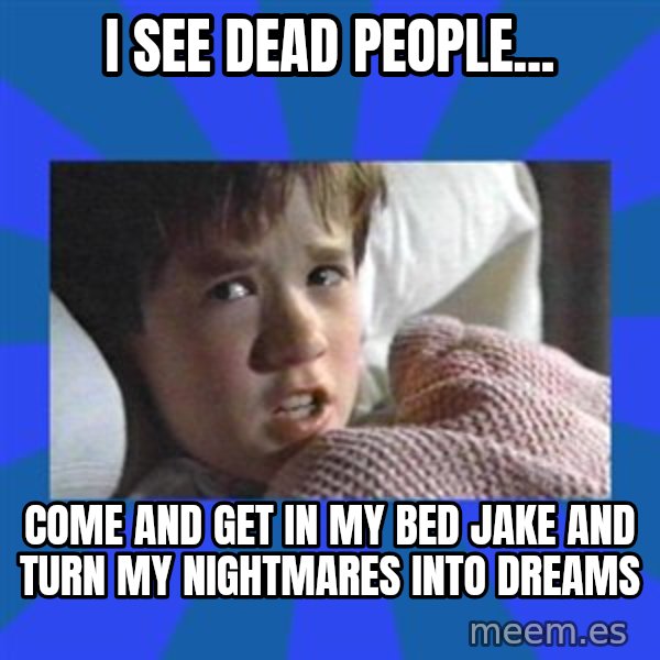 i see dead people meme: I SEE DEAD PEOPLE... / COME AND GET IN MY BED JAKE AND TURN MY NIGHTMARES INTO DREAMS