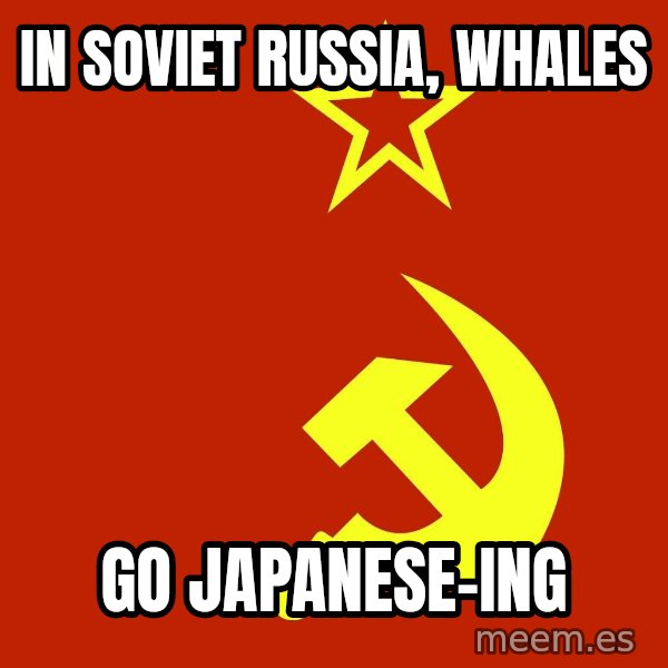 In Soviet Russia meme: In soviet russia, Whales / go japanese-ing