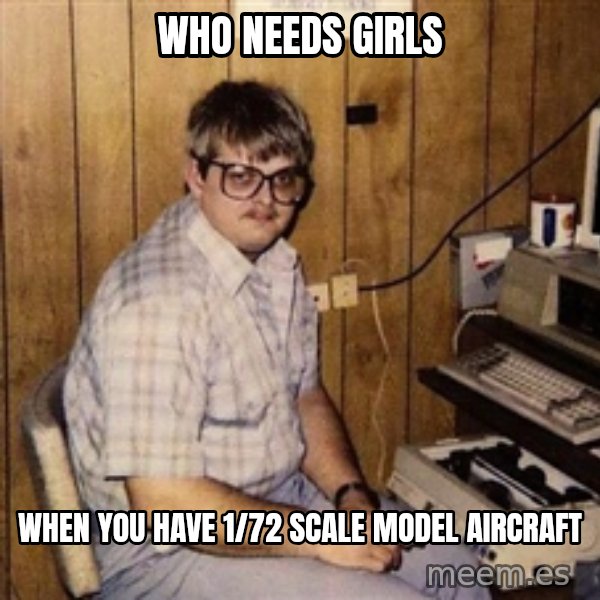 Nerd meme: who needs girls / when you have 1/72 scale model aircraft