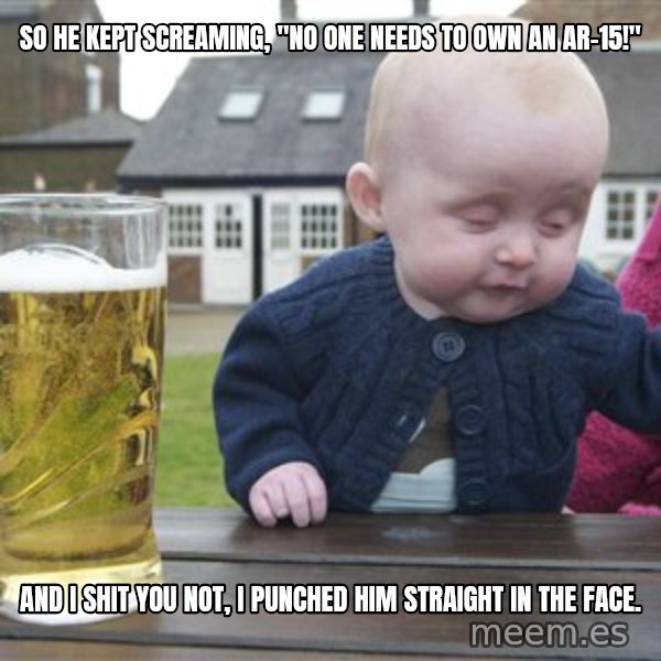 drunk baby 1 meme: So he kept screaming, "no one needs to own an ar-15!" / And I shit you not, I punched him straight in the face.
