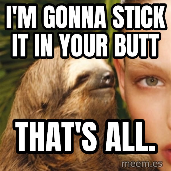 The Rape Sloth meme: I'm gonna stick It in your butt / That's all.