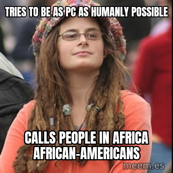 College Liberal meme: tries to be as pc as humanly possible / calls people in africa african-americans