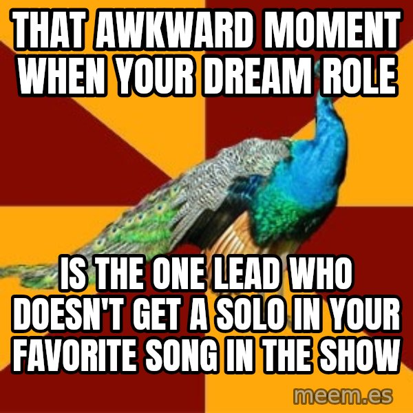 Thespian Peacock meme: that awkward moment when your dream role / is the one lead who doesn't get a solo in your favorite song in the show