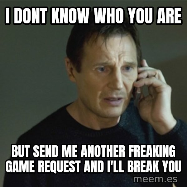 I don't know who you are... meme: I DONT KNOW WHO YOU ARE / but send me another freaking game request and i'll break you