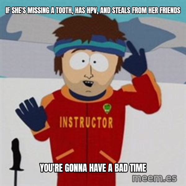 SouthPark Bad Time meme meme: if she's missing a tooth, has hpv, and steals from her friends / you're gonna have a bad time