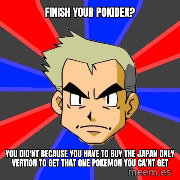 Professor Oak meme: finish your pokidex? / you did'nt because you have to buy the japan only vertion to get that ONE pokemon you ca'nt get