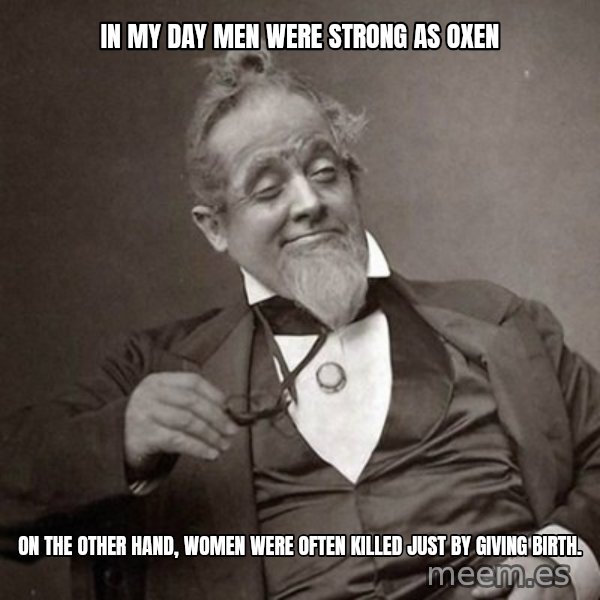 1889 [10] guy meme: in my day men were strong as oxen / on the other hand, women were often killed just by giving birth.