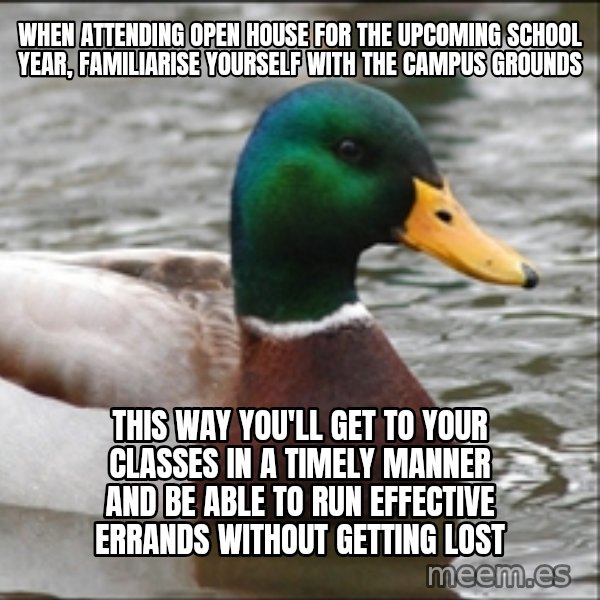 Actual Advice Mallard 1 meme: WHEN ATTENDING OPEN HOUSE FOR THE UPCOMING SCHOOL YEAR, FAMILIARISE YOURSELF WITH THE CAMPUS GROUNDS / THIS WAY YOU'LL GET TO YOUR CLASSES IN A TIMELY MANNER AND BE ABLE TO RUN EFFECTIVE ERRANDS WITHOUT GETTING LOST