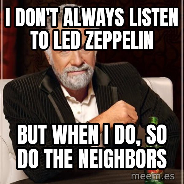 The Most Interesting Man In The World meme: I DON'T ALWAYS LISTEN TO LED ZEPPELIN / BUT WHEN I DO, SO DO THE NEIGHBORS