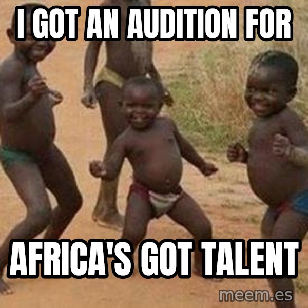 african children dancing meme: I GOT AN AUDITION FOR / AFRICA'S GOT TALENT