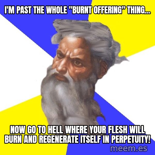 God meme: I'M PAST THE WHOLE "BURNT OFFERING" THING... / NOW GO TO HELL WHERE YOUR FLESH WILL BURN AND REGENERATE ITSELF IN PERPETUITY!
