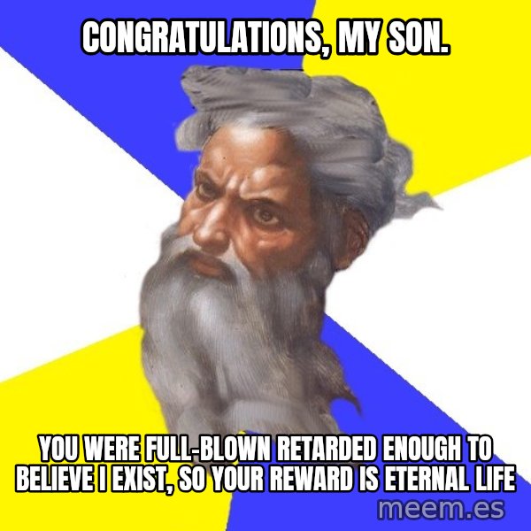 God meme: CONGRATULATIONS, MY SON. / YOU WERE FULL-BLOWN RETARDED ENOUGH TO BELIEVE I EXIST, SO YOUR REWARD IS ETERNAL LIFE