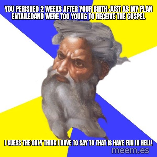 God meme: YOU PERISHED 2 WEEKS AFTER YOUR BIRTH JUST AS MY PLAN ENTAILEDAND WERE TOO YOUNG TO RECEIVE THE GOSPEL / I GUESS THE ONLY THING I HAVE TO SAY TO THAT IS HAVE FUN IN HELL!