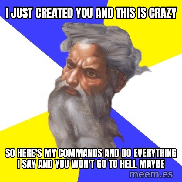God meme: I JUST CREATED YOU AND THIS IS CRAZY / SO HERE'S MY COMMANDS AND DO EVERYTHING I SAY AND YOU WON'T GO TO HELL MAYBE