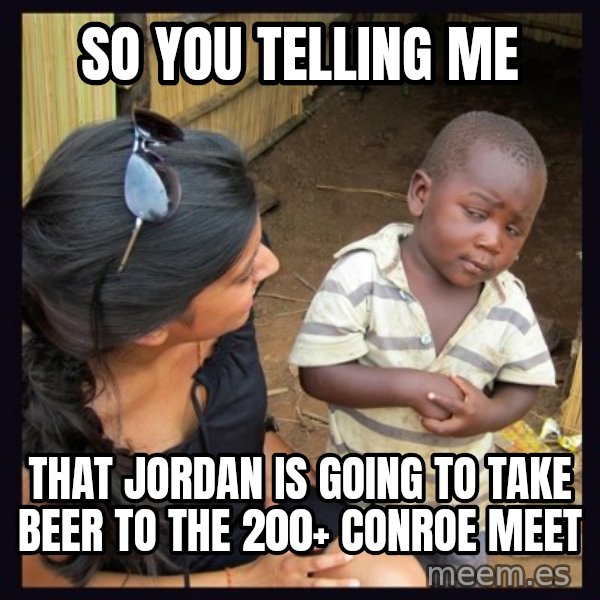 Skeptical third-world kid meme: So you telling me / That Jordan is going to take beer to the 200+ Conroe meet