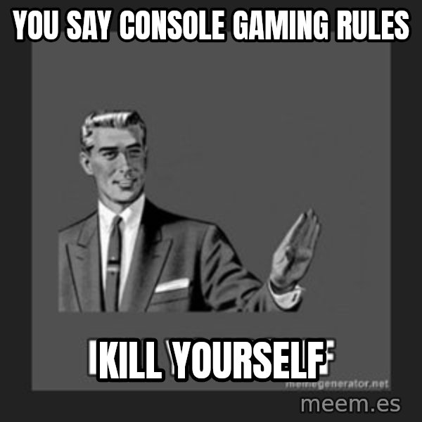 kill yourself guy meme: you say console gaming rules / kill yourself