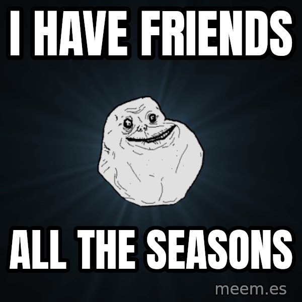 Forever Alone meme: i have friends / all the seasons