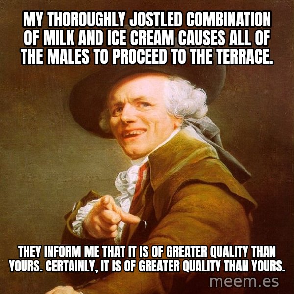 Joseph Ducreux meme: My thoroughly jostled combination of milk and ice cream causes all of the males to proceed to the terrace. / they inform me that it is of greater quality than yours. certainly, it is of greater quality than yours.