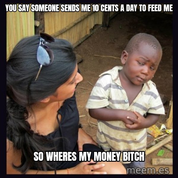 Skeptical third-world kid meme: you say someone sends me 10 cents a day to feed me / So wheres my money bitch