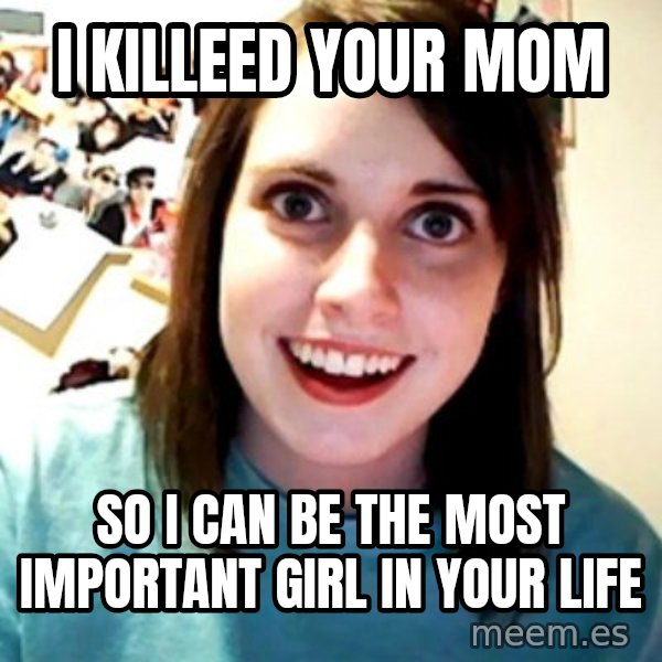 Overly Obsessed Girlfriend meme: i killeed your mom / so i can be the most important girl in your life