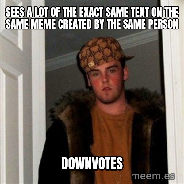 Scumbag Steve meme: sees a lot of the exact same text on the same meme created by the same person / downvotes