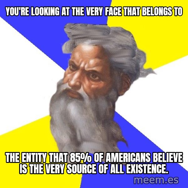 God meme: YOU'RE LOOKING AT THE VERY FACE THAT BELONGS TO / THE ENTITY THAT 85% OF AMERICANS BELIEVE IS THE VERY SOURCE OF ALL EXISTENCE.
