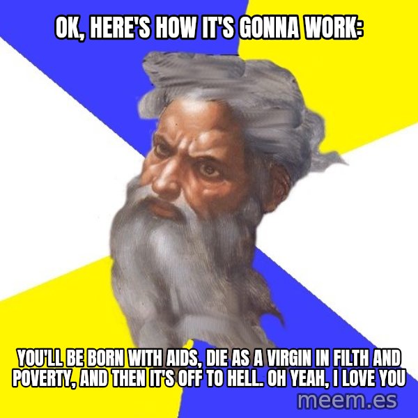 God meme: ok, here's how it's gonna work: / you'll be born with aids, die as a virgin in filth and poverty, and then it's off to hell. oh yeah, i love you