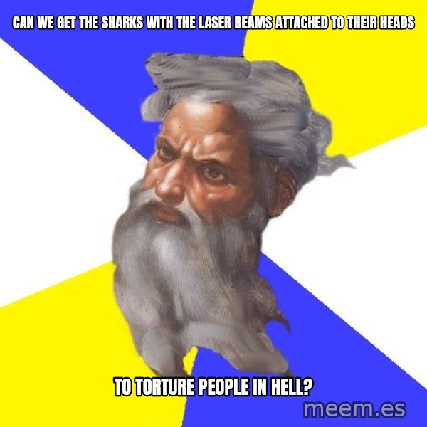 God meme: can we get the sharks with the laser beams attached to their heads / to torture people in hell?