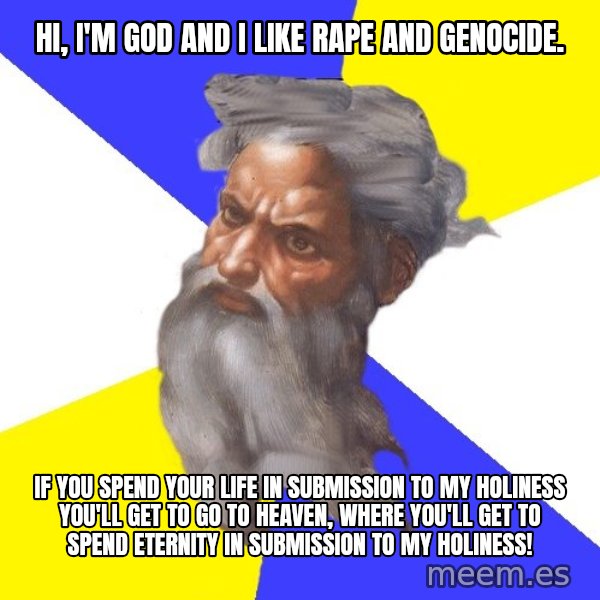 God meme: hi, i'm god and i like rape and genocide. / if you spend your life in submission to my holiness you'll get to go to heaven, where you'll get to spend eternity in submission to my holiness!