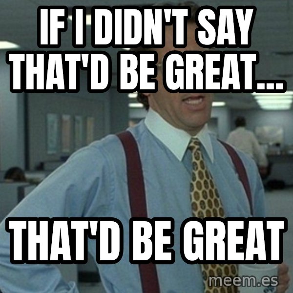 Office Space That Would Be Great meme: If i didn't say that'd be great... / that'd be great