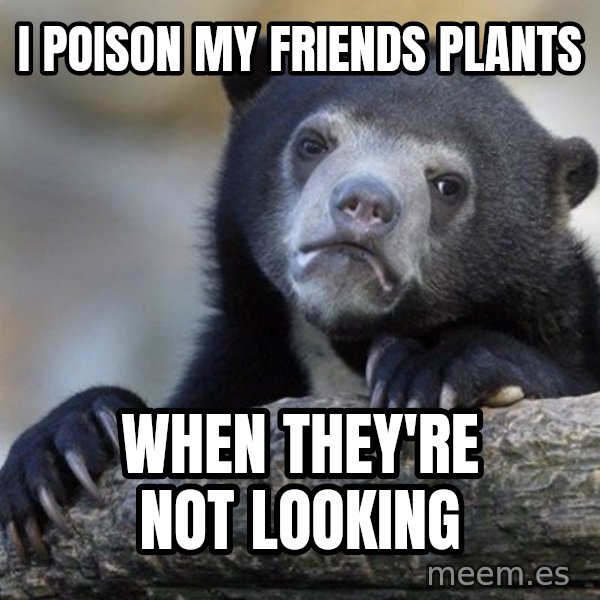 Confession Bear meme: I poison my friends plants / when they're not looking