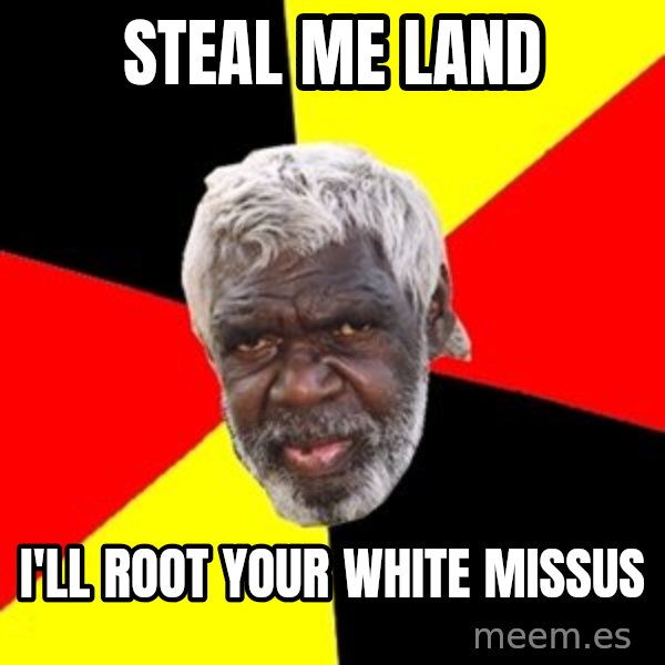 Aboriginal meme: STEAL ME LAND / I'LL ROOT YOUR WHITE MISSUS
