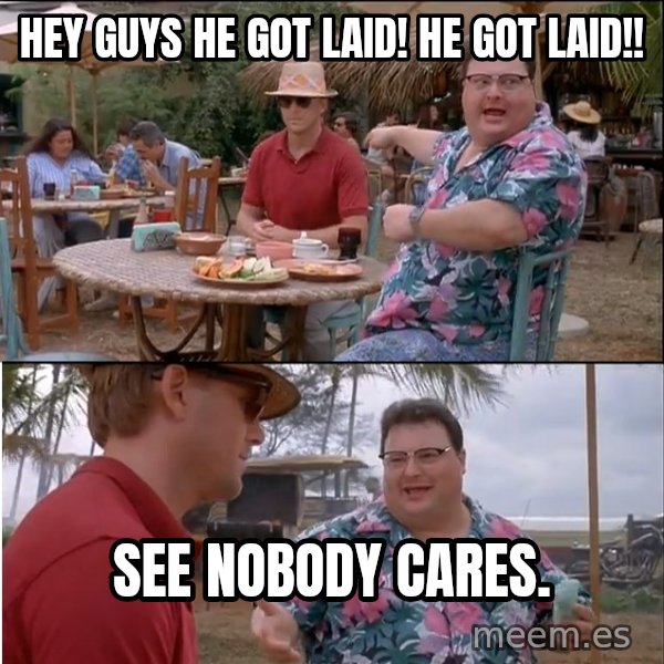 See? Nobody Cares meme: hey guys he got laid! he got laid!! / see nobody cares.