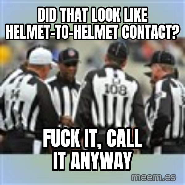 NFL Ref Meeting meme: Did that look like helmet-to-helmet contact? / Fuck it, call it anyway
