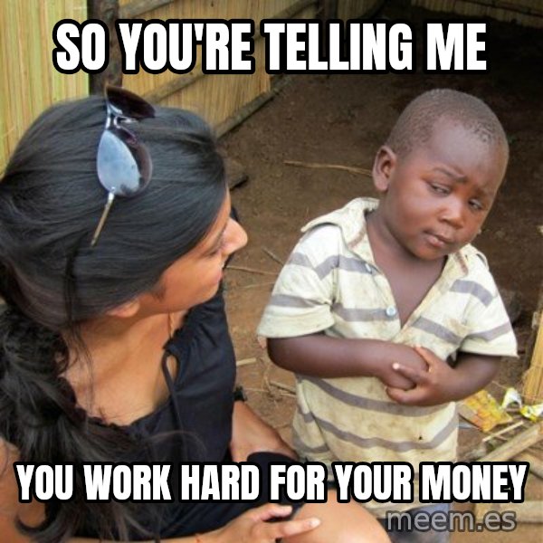 skeptical black kid meme: so you're telling me / you work hard for your money
