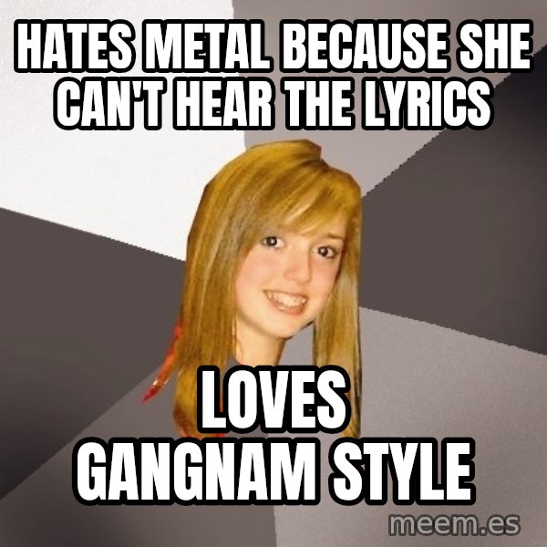 Musically Oblivious 8th Grader meme: hates metal because she can't hear the lyrics / loves gangnam style